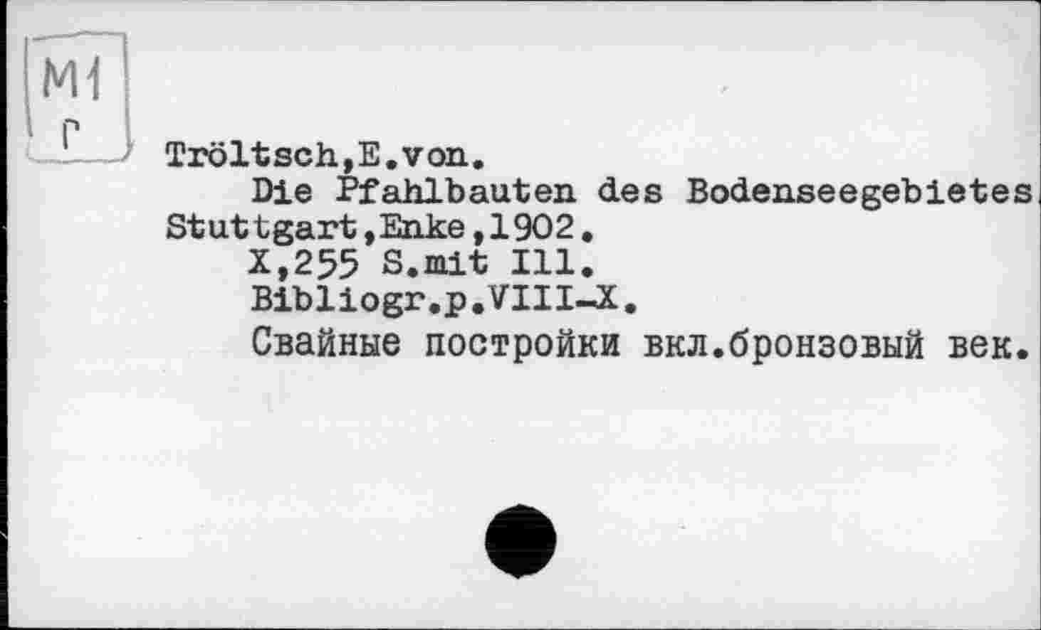 ﻿Tröltsch,E.von.
Die Pfahlbauten des Bodenseegebietes Stuttgart,Enke,1902.
X,255 S.mit Ill.
Bibliogr.p.VIII-X.
Свайные постройки вкл.бронзовый век.